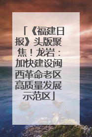《福建日报》头版聚焦！龙岩：加快建设闽西革命老区高质量发展示范区