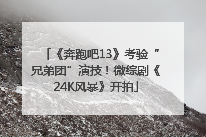 《奔跑吧13》考验“兄弟团”演技！微综剧《24K风暴》开拍