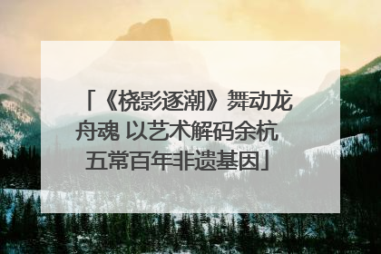 《桡影逐潮》舞动龙舟魂 以艺术解码余杭五常百年非遗基因