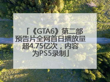 《GTA6》第二部预告片全网首日播放量超4.75亿次，内容为PS5录制
