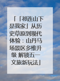 「祁连山下是我家」从历史草原到现代体验：山丹马场景区多维升级 解锁五一文旅新玩法
