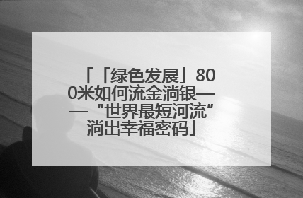 「绿色发展」800米如何流金淌银——“世界最短河流”淌出幸福密码