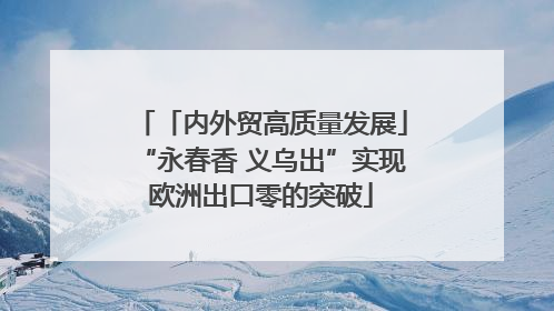 「内外贸高质量发展」“永春香 义乌出”实现欧洲出口零的突破
