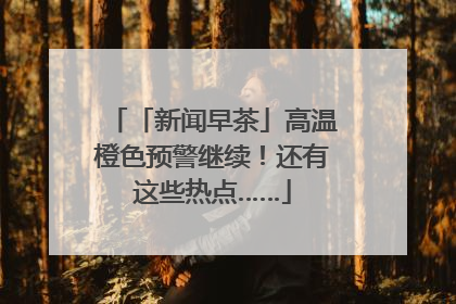 「新闻早茶」高温橙色预警继续！还有这些热点……