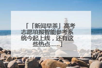「新闻早茶」高考志愿填报智能参考系统今起上线，还有这些热点……