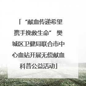 “献血传递希望 携手挽救生命” 樊城区卫健局联合市中心血站开展无偿献血科普公益活动