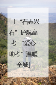“石志兴石”护航高考 “爱心助考”温暖全城