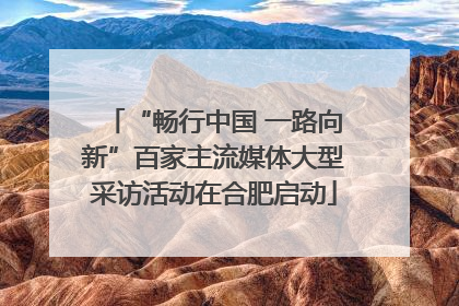 “畅行中国 一路向新”百家主流媒体大型采访活动在合肥启动