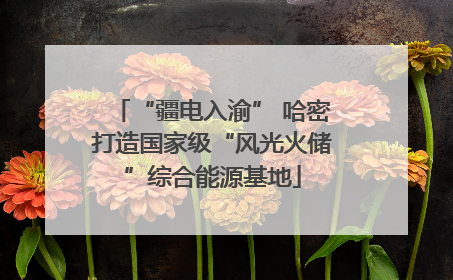 “疆电入渝” 哈密打造国家级“风光火储”综合能源基地