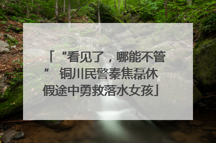 “看见了，哪能不管” 铜川民警秦焦磊休假途中勇救落水女孩