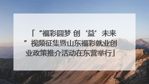 “福彩圆梦 创‘益’未来”视频征集暨山东福彩就业创业政策推介活动在东营举行