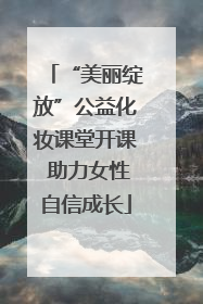 “美丽绽放”公益化妆课堂开课 助力女性自信成长