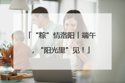 “粽”情洛阳丨端午，“阳光里”见！