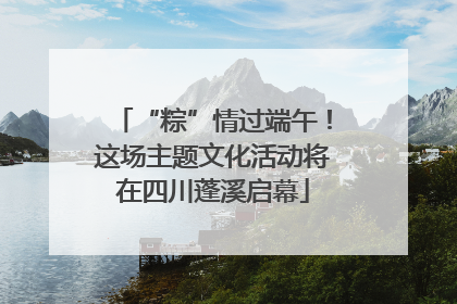 “粽”情过端午！这场主题文化活动将在四川蓬溪启幕