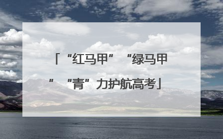 “红马甲”“绿马甲”“青”力护航高考