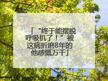 “终于能摆脱呼吸机了！”被这病折磨8年的他感慨万千