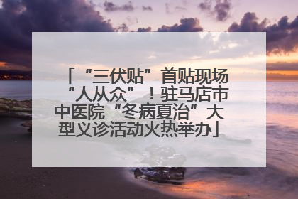 “三伏贴”首贴现场“人从众”！驻马店市中医院“冬病夏治”大型义诊活动火热举办
