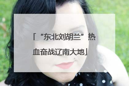 “东北刘胡兰”热血奋战辽南大地