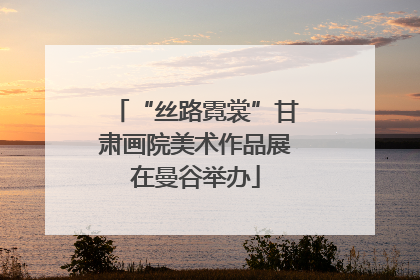 “丝路霓裳”甘肃画院美术作品展在曼谷举办