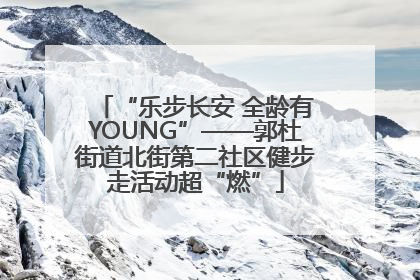 “乐步长安 全龄有YOUNG”——郭杜街道北街第二社区健步走活动超“燃”