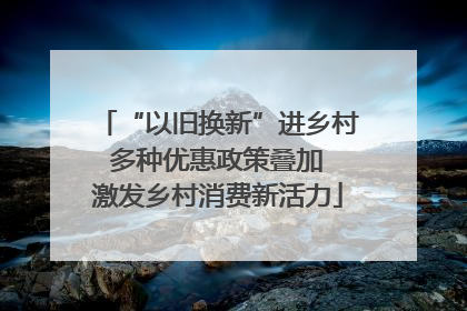 “以旧换新”进乡村 多种优惠政策叠加 激发乡村消费新活力