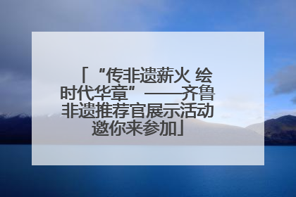 “传非遗薪火 绘时代华章”——齐鲁非遗推荐官展示活动邀你来参加