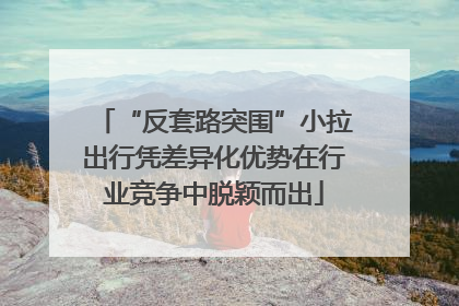 “反套路突围”小拉出行凭差异化优势在行业竞争中脱颖而出