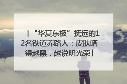 “华夏东极”抚远的12名铁道养路人：皮肤晒得越黑，越说明光荣