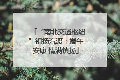 “南北交通枢纽”镇扬汽渡：端午安康 情满镇扬