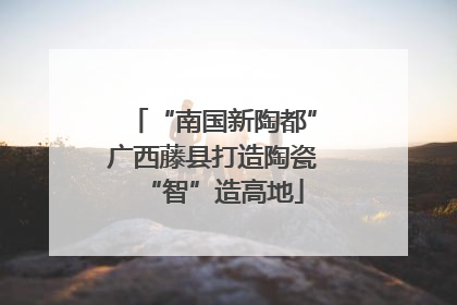 “南国新陶都”广西藤县打造陶瓷“智”造高地