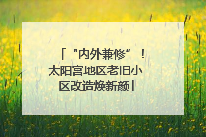 “内外兼修”！太阳宫地区老旧小区改造焕新颜