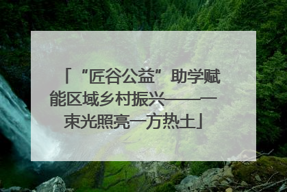 “匠谷公益”助学赋能区域乡村振兴——一束光照亮一方热土