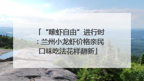 “嗦虾自由”进行时：兰州小龙虾价格亲民口味吃法花样翻新