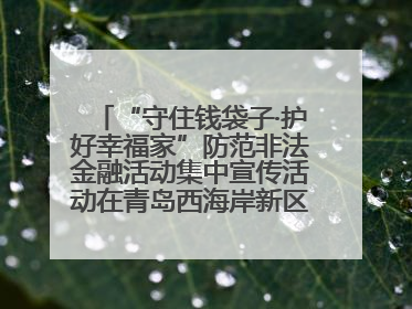 “守住钱袋子·护好幸福家”防范非法金融活动集中宣传活动在青岛西海岸新区成功举办