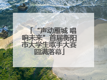 “声动雁城 唱响未来”首届衡阳市大学生歌手大赛圆满落幕
