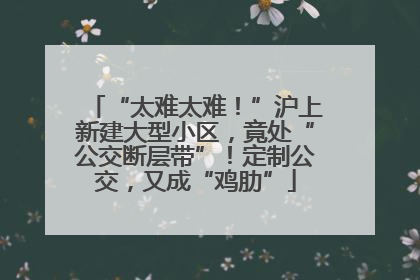 “太难太难！”沪上新建大型小区，竟处“公交断层带”！定制公交，又成“鸡肋”
