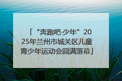“奔跑吧·少年”2025年兰州市城关区儿童青少年运动会圆满落幕