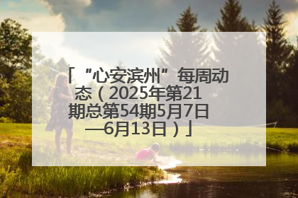 “心安滨州”每周动态（2025年第21期总第54期5月7日—6月13日）