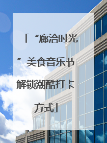 “廊洽时光”美食音乐节解锁潮酷打卡方式