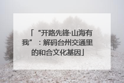 “开路先锋·山海有我”：解码台州交通里的和合文化基因