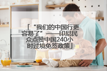 “我们的中国行更容易了”——印尼民众点赞中国240小时过境免签政策