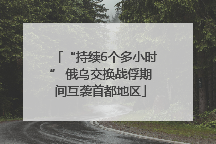 “持续6个多小时” 俄乌交换战俘期间互袭首都地区