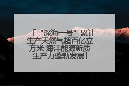 “深海一号”累计生产天然气超百亿立方米 海洋能源新质生产力蓬勃发展