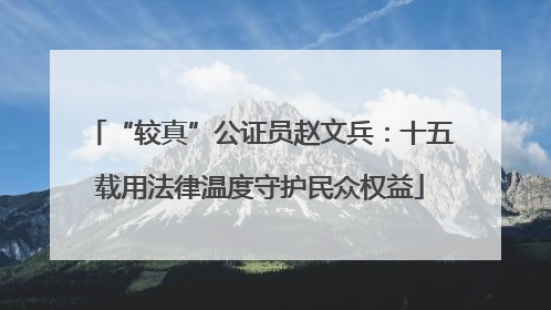 “较真”公证员赵文兵：十五载用法律温度守护民众权益