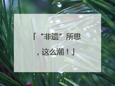 “非遗”所思，这么潮！