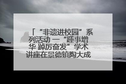 “非遗进校园”系列活动 一“踵事增华 踔厉奋发”学术讲座在景德镇陶大成功举办（图）