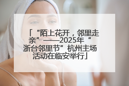 “陌上花开，邻里走亲”——2025年“浙台邻里节”杭州主场活动在临安举行