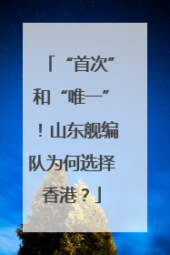 “首次”和“唯一”！山东舰编队为何选择香港？