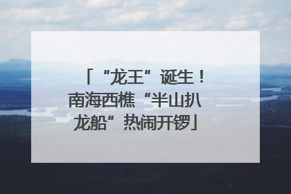 “龙王”诞生！南海西樵“半山扒龙船”热闹开锣