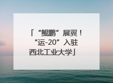 “鲲鹏”展翼！“运-20”入驻西北工业大学